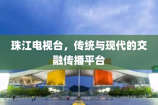 珠江电视台，传统与现代的交融传播平台