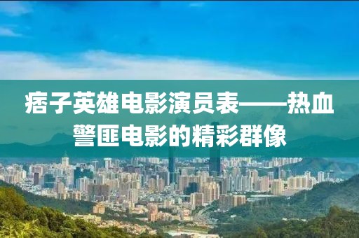痞子英雄电影演员表——热血警匪电影的精彩群像