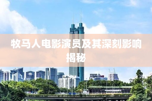牧马人电影演员及其深刻影响揭秘