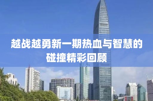 越战越勇新一期热血与智慧的碰撞精彩回顾