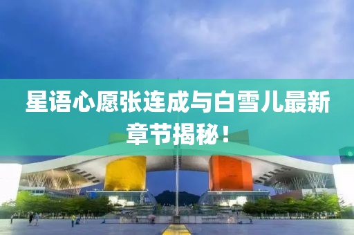 星语心愿张连成与白雪儿最新章节揭秘！