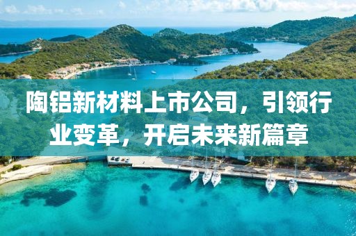 陶铝新材料上市公司，引领行业变革，开启未来新篇章