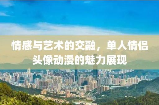 情感与艺术的交融，单人情侣头像动漫的魅力展现