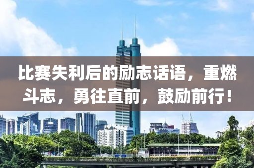 比赛失利后的励志话语，重燃斗志，勇往直前，鼓励前行！