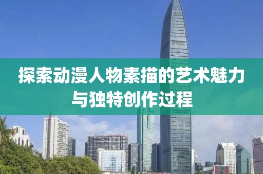 探索动漫人物素描的艺术魅力与独特创作过程