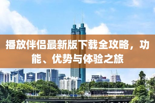 播放伴侣最新版下载全攻略，功能、优势与体验之旅