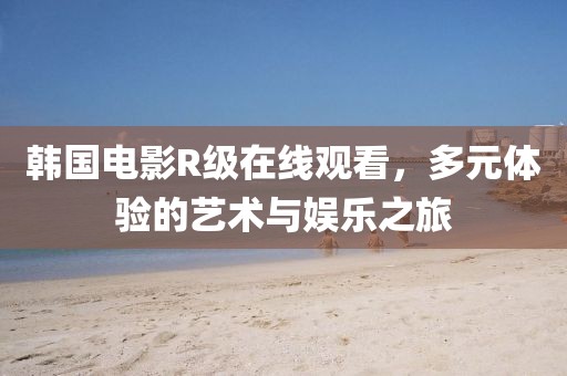 韩国电影R级在线观看，多元体验的艺术与娱乐之旅