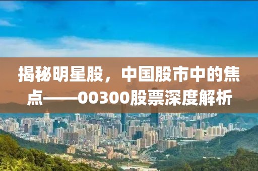 揭秘明星股，中国股市中的焦点——00300股票深度解析