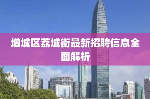 增城区荔城街最新招聘信息全面解析