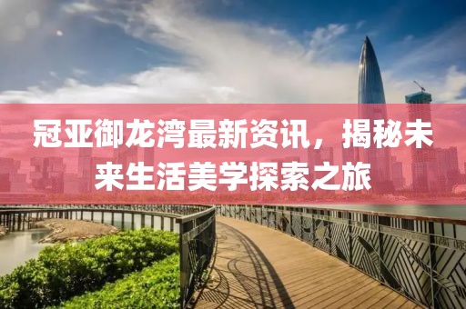 冠亚御龙湾最新资讯，揭秘未来生活美学探索之旅