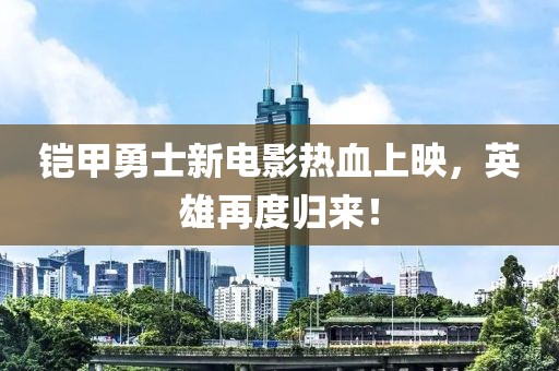 铠甲勇士新电影热血上映，英雄再度归来！