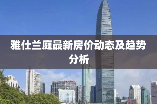 雅仕兰庭最新房价动态及趋势分析