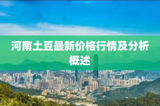 河南土豆最新价格行情及分析概述