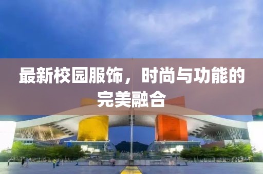 最新校园服饰，时尚与功能的完美融合