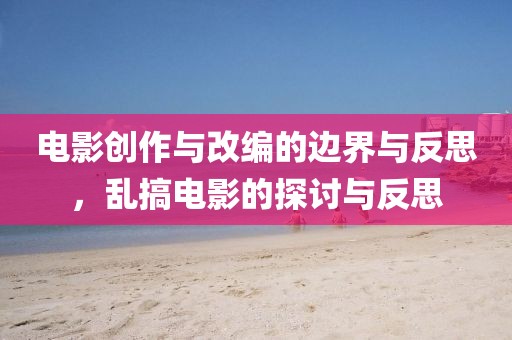 电影创作与改编的边界与反思，乱搞电影的探讨与反思