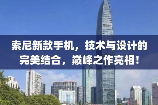 索尼新款手机，技术与设计的完美结合，巅峰之作亮相！