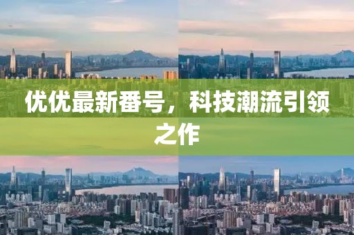 优优最新番号，科技潮流引领之作