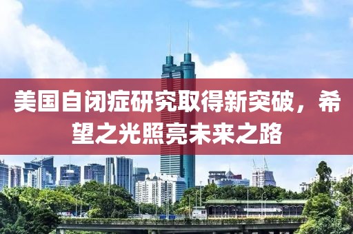 美国自闭症研究取得新突破，希望之光照亮未来之路