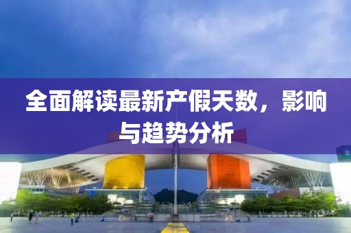 全面解读最新产假天数，影响与趋势分析