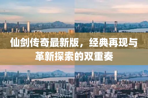 仙剑传奇最新版，经典再现与革新探索的双重奏