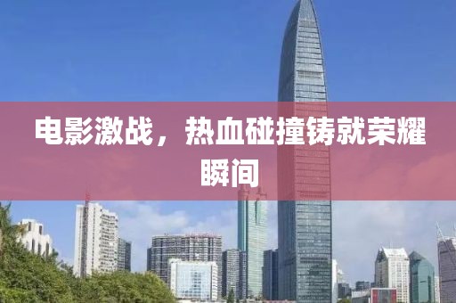 电影激战，热血碰撞铸就荣耀瞬间