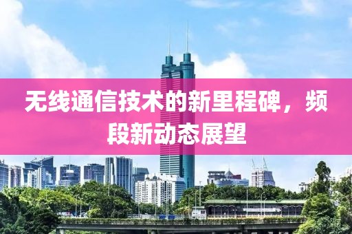 无线通信技术的新里程碑，频段新动态展望