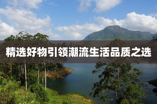 精选好物引领潮流生活品质之选