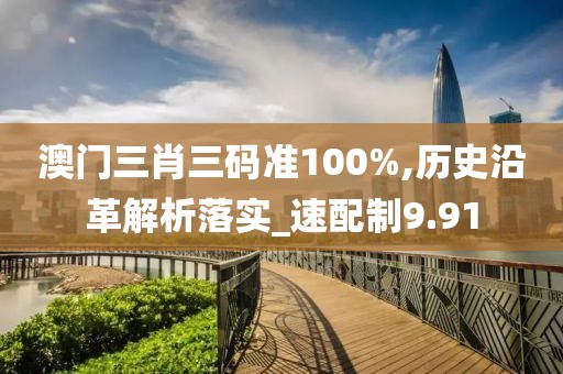 澳门三肖三码准100%,历史沿革解析落实_速配制9.91