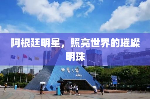 阿根廷明星，照亮世界的璀璨明珠