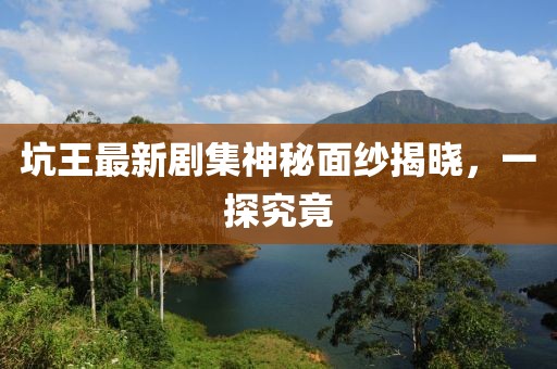 坑王最新剧集神秘面纱揭晓，一探究竟