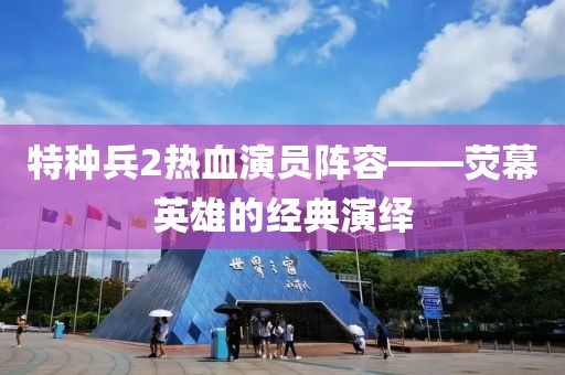 特种兵2热血演员阵容——荧幕英雄的经典演绎
