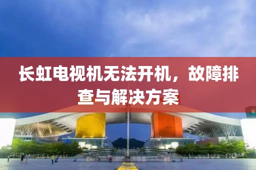 长虹电视机无法开机，故障排查与解决方案