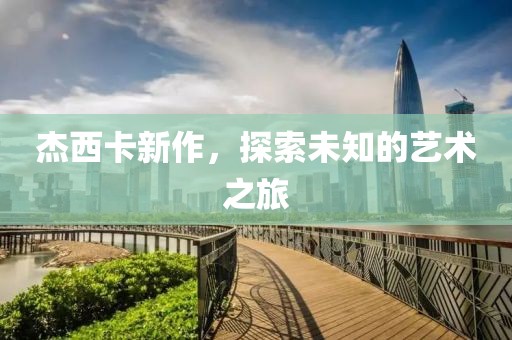 杰西卡新作，探索未知的艺术之旅
