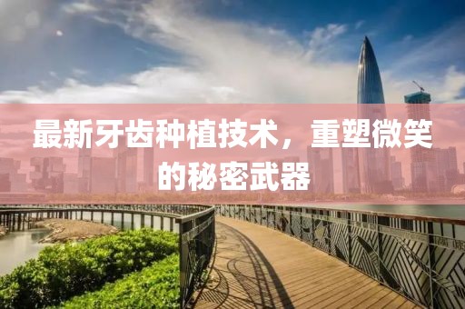 最新牙齿种植技术，重塑微笑的秘密武器