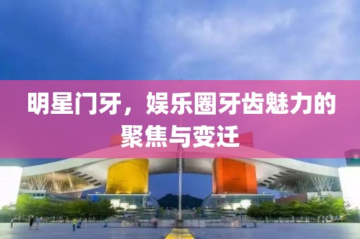 明星门牙，娱乐圈牙齿魅力的聚焦与变迁