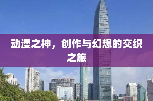 动漫之神，创作与幻想的交织之旅