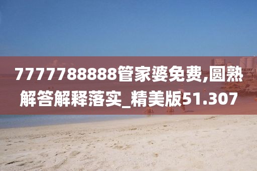 7777788888管家婆免费,圆熟解答解释落实_精美版51.307