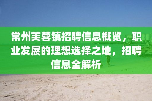 常州芙蓉镇招聘信息概览，职业发展的理想选择之地，招聘信息全解析