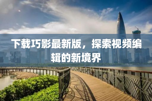 下载巧影最新版，探索视频编辑的新境界