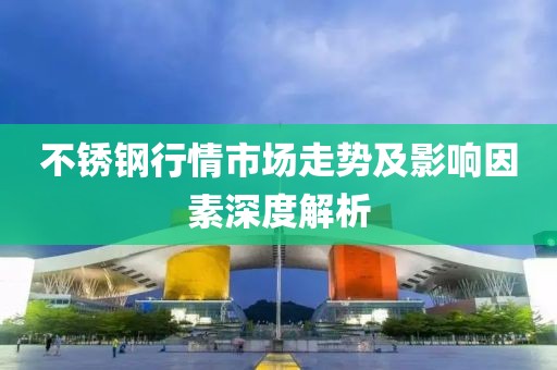 不锈钢行情市场走势及影响因素深度解析