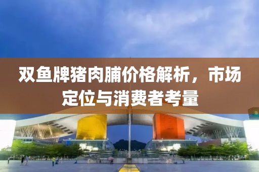 双鱼牌猪肉脯价格解析，市场定位与消费者考量