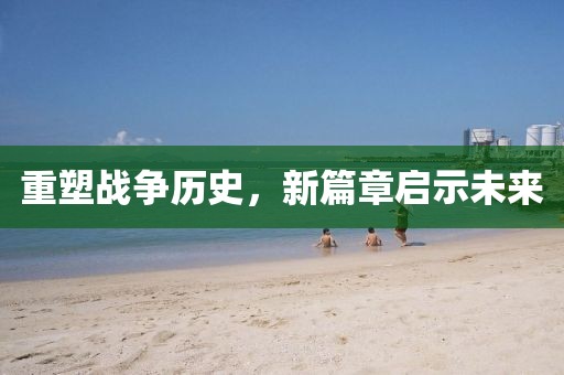 重塑战争历史，新篇章启示未来