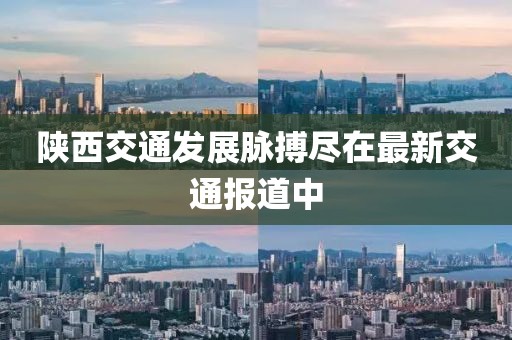陕西交通发展脉搏尽在最新交通报道中