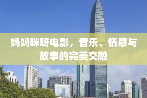妈妈咪呀电影，音乐、情感与故事的完美交融