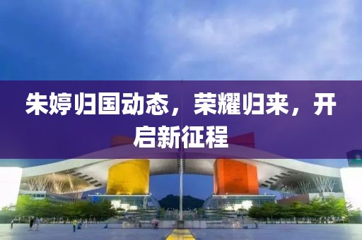 朱婷归国动态，荣耀归来，开启新征程