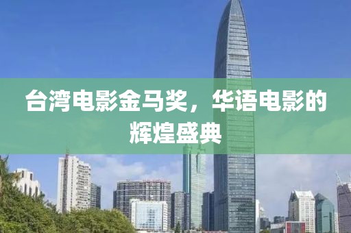台湾电影金马奖，华语电影的辉煌盛典