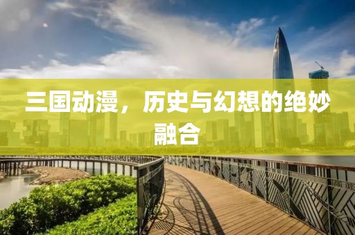 三国动漫，历史与幻想的绝妙融合