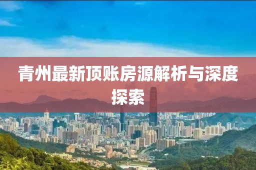 青州最新顶账房源解析与深度探索