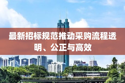 最新招标规范推动采购流程透明、公正与高效