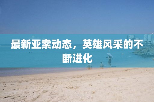 最新亚索动态，英雄风采的不断进化